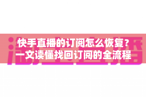 快手直播的订阅怎么恢复？一文读懂找回订阅的全流程与实用技巧