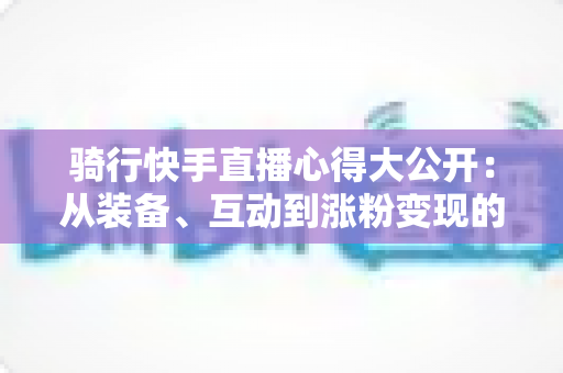 骑行快手直播心得大公开：从装备、互动到涨粉变现的全方位实战指南