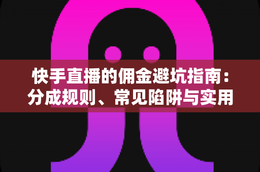 快手直播的佣金避坑指南：分成规则、常见陷阱与实用防骗技巧一文讲透