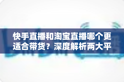 快手直播和淘宝直播哪个更适合带货?深度解析两大平台差异与选型全攻略 快手直播和淘宝直播哪个更适合带货?深度解析两大平台差异与选型全攻略