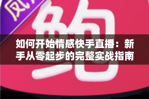 如何开始情感快手直播：新手从零起步的完整实战指南