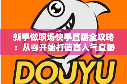 新手做职场快手直播全攻略:从零开始打造高人气直播间的实用指南 新手做职场快手直播全攻略:从零开始打造高人气直播间的实用指南