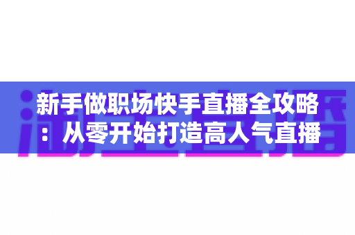 新手做职场快手直播全攻略:从零开始打造高人气直播间的实用指南 新手做职场快手直播全攻略:从零开始打造高人气直播间的实用指南