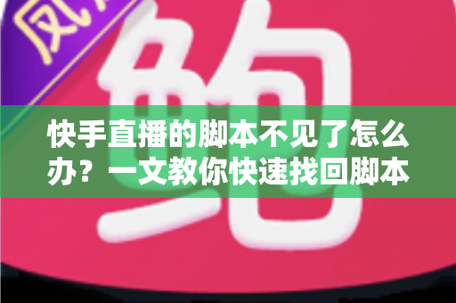 快手直播的脚本不见了怎么办？一文教你快速找回脚本并做好防丢备份