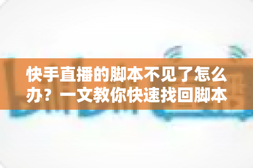 快手直播的脚本不见了怎么办？一文教你快速找回脚本并做好防丢备份