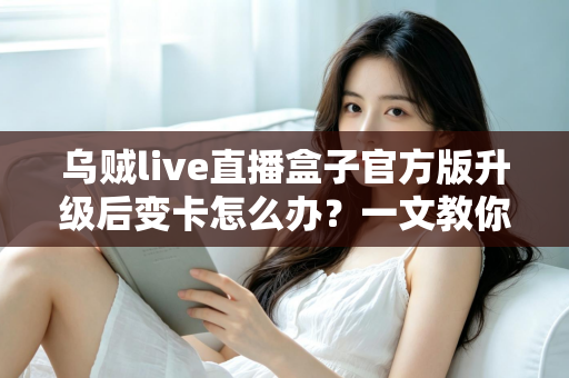 乌贼live直播盒子官方版升级后变卡怎么办?一文教你彻底解决卡顿烦恼 乌贼live直播盒子官方版升级后变卡怎么办?一文教你彻底解决卡顿烦恼