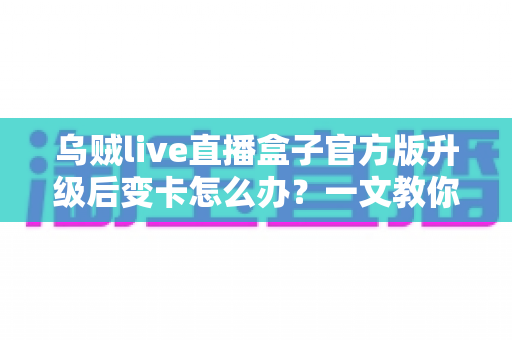 乌贼live直播盒子官方版升级后变卡怎么办？一文教你彻底解决卡顿烦恼