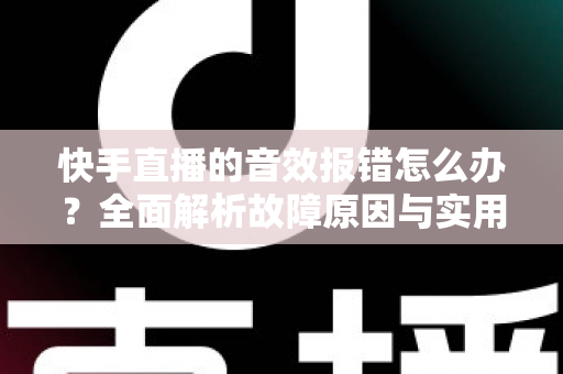 快手直播的音效报错怎么办?全面解析故障原因与实用修复方案,助你快速恢复开播 快手直播的音效报错怎么办?全面解析故障原因与实用修复方案,助你快速恢复开播