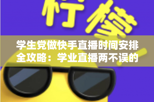 学生党做快手直播时间安排全攻略:学业直播两不误的黄金时段规划指南 学生党做快手直播时间安排全攻略:学业直播两不误的黄金时段规划指南