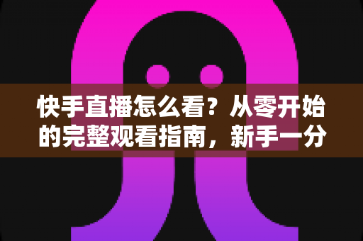 快手直播怎么看?从零开始的完整观看指南,新手一分钟快速上手 快手直播怎么看?从零开始的完整观看指南,新手一分钟快速上手