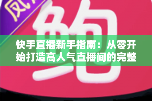 快手直播新手指南:从零开始打造高人气直播间的完整攻略 快手直播新手指南:从零开始打造高人气直播间的完整攻略