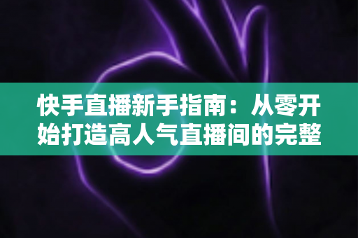 快手直播新手指南:从零开始打造高人气直播间的完整攻略 快手直播新手指南:从零开始打造高人气直播间的完整攻略