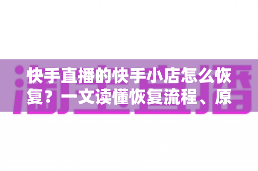 快手直播的快手小店怎么恢复？一文读懂恢复流程、原因分析与避坑指南