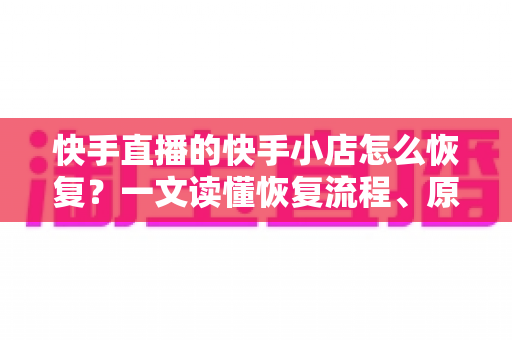 快手直播的快手小店怎么恢复？一文读懂恢复流程、原因分析与避坑指南