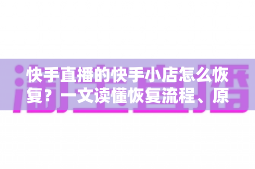 快手直播的快手小店怎么恢复？一文读懂恢复流程、原因分析与避坑指南