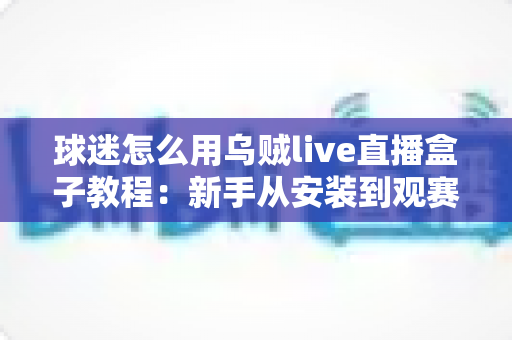 球迷怎么用乌贼live直播盒子教程:新手从安装到观赛的全流程实用指南,轻松畅享每一场精彩赛事 球迷怎么用乌贼live直播盒子教程:新手从安装到观赛的全流程实用指南,轻松畅享每一场精彩赛事