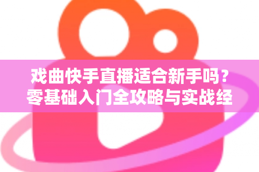 戏曲快手直播适合新手吗?零基础入门全攻略与实战经验分享 戏曲快手直播适合新手吗?零基础入门全攻略与实战经验分享