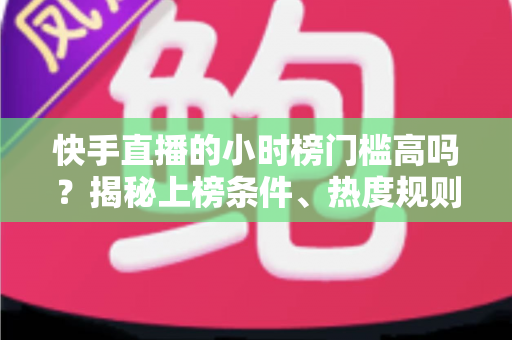 快手直播的小时榜门槛高吗?揭秘上榜条件、热度规则与实用冲榜指南 快手直播的小时榜门槛高吗?揭秘上榜条件、热度规则与实用冲榜指南