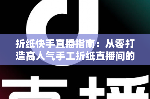 折纸快手直播指南:从零打造高人气手工折纸直播间的实战教程 折纸快手直播指南:从零打造高人气手工折纸直播间的实战教程