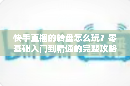 快手直播的转盘怎么玩?零基础入门到精通的完整攻略,手把手教你轻松玩转直播间抽奖互动 快手直播的转盘怎么玩?零基础入门到精通的完整攻略,手把手教你轻松玩转直播间抽奖互动