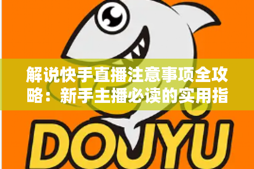 解说快手直播注意事项全攻略:新手主播必读的实用指南 解说快手直播注意事项全攻略:新手主播必读的实用指南