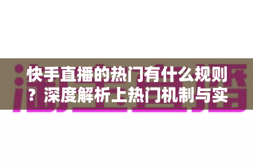 快手直播的热门有什么规则?深度解析上热门机制与实战提升技巧 快手直播的热门有什么规则?深度解析上热门机制与实战提升技巧