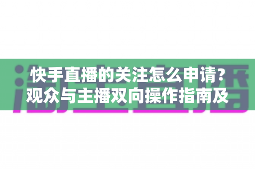 快手直播的关注怎么申请？观众与主播双向操作指南及涨粉技巧全解析