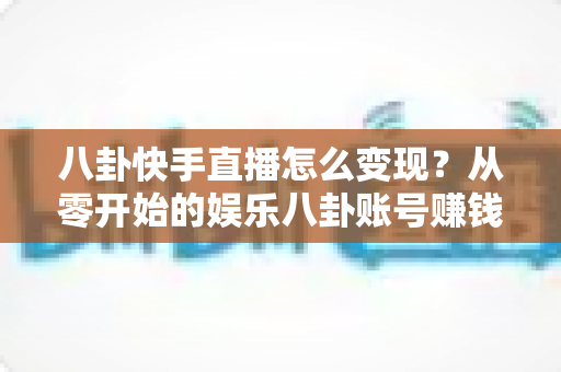 八卦快手直播怎么变现?从零开始的娱乐八卦账号赚钱全攻略与实战技巧 八卦快手直播怎么变现?从零开始的娱乐八卦账号赚钱全攻略与实战技巧