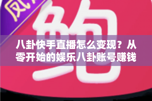 八卦快手直播怎么变现?从零开始的娱乐八卦账号赚钱全攻略与实战技巧 八卦快手直播怎么变现?从零开始的娱乐八卦账号赚钱全攻略与实战技巧
