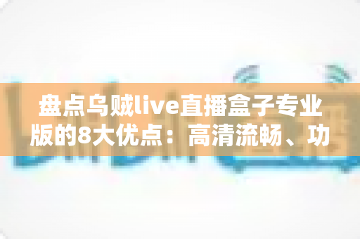 盘点乌贼live直播盒子专业版的8大优点:高清流畅、功能全面的一站式直播观看体验全面解析 盘点乌贼live直播盒子专业版的8大优点:高清流畅、功能全面的一站式直播观看体验全面解析