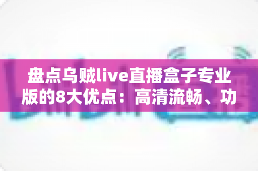 盘点乌贼live直播盒子专业版的8大优点:高清流畅、功能全面的一站式直播观看体验全面解析 盘点乌贼live直播盒子专业版的8大优点:高清流畅、功能全面的一站式直播观看体验全面解析