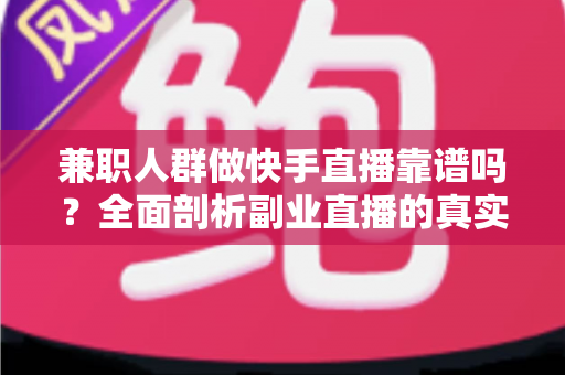兼职人群做快手直播靠谱吗?全面剖析副业直播的真实收益、风险与实操攻略 兼职人群做快手直播靠谱吗?全面剖析副业直播的真实收益、风险与实操攻略