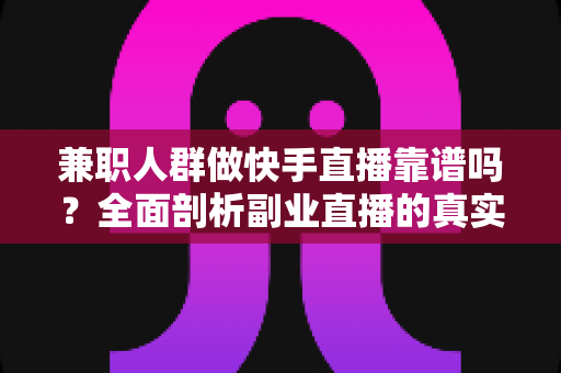兼职人群做快手直播靠谱吗?全面剖析副业直播的真实收益、风险与实操攻略 兼职人群做快手直播靠谱吗?全面剖析副业直播的真实收益、风险与实操攻略