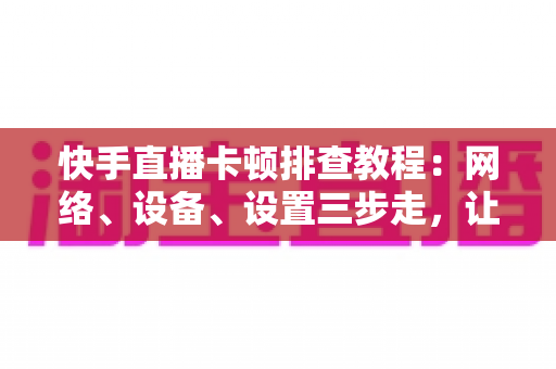 快手直播卡顿排查教程:网络、设备、设置三步走,让直播流畅不卡顿 快手直播卡顿排查教程:网络、设备、设置三步走,让直播流畅不卡顿