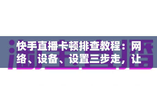 快手直播卡顿排查教程:网络、设备、设置三步走,让直播流畅不卡顿 快手直播卡顿排查教程:网络、设备、设置三步走,让直播流畅不卡顿