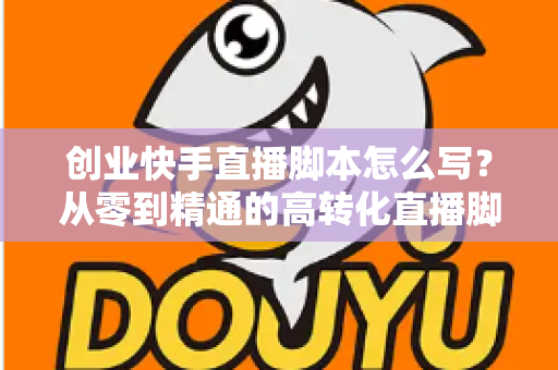 创业快手直播脚本怎么写?从零到精通的高转化直播脚本撰写全攻略 创业快手直播脚本怎么写?从零到精通的高转化直播脚本撰写全攻略