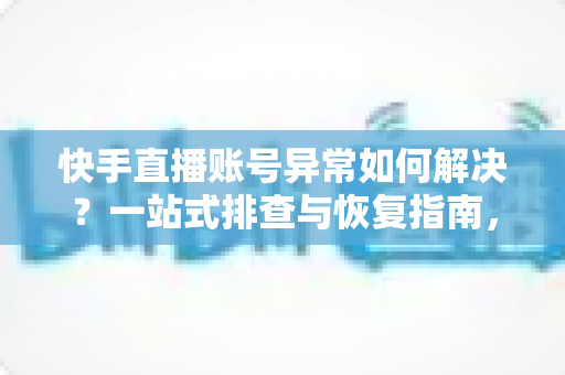 快手直播账号异常如何解决?一站式排查与恢复指南,快速找回正常直播状态 快手直播账号异常如何解决?一站式排查与恢复指南,快速找回正常直播状态