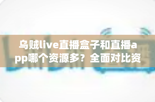 乌贼live直播盒子和直播app哪个资源多？全面对比资源数量、画质与使用体验，帮你选出最合适的观看方案