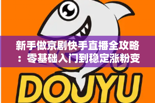 新手做京剧快手直播全攻略：零基础入门到稳定涨粉变现的实战指南