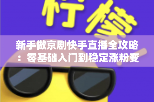 新手做京剧快手直播全攻略：零基础入门到稳定涨粉变现的实战指南