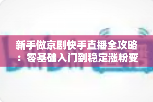 新手做京剧快手直播全攻略：零基础入门到稳定涨粉变现的实战指南