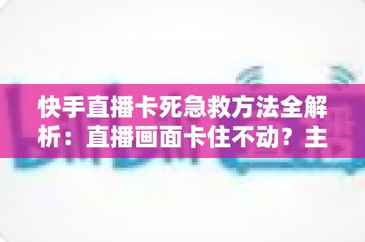 快手直播卡死急救方法全解析:直播画面卡住不动?主播必学的三分钟快速自救指南 快手直播卡死急救方法全解析:直播画面卡住不动?主播必学的三分钟快速自救指南