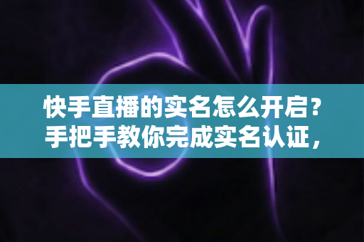 快手直播的实名怎么开启?手把手教你完成实名认证,轻松开启直播之旅 快手直播的实名怎么开启?手把手教你完成实名认证,轻松开启直播之旅