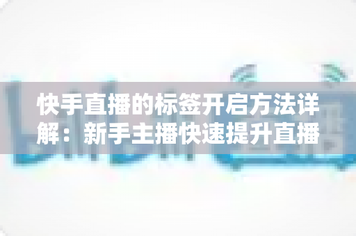 快手直播的标签开启方法详解:新手主播快速提升直播间曝光的完整指南 快手直播的标签开启方法详解:新手主播快速提升直播间曝光的完整指南