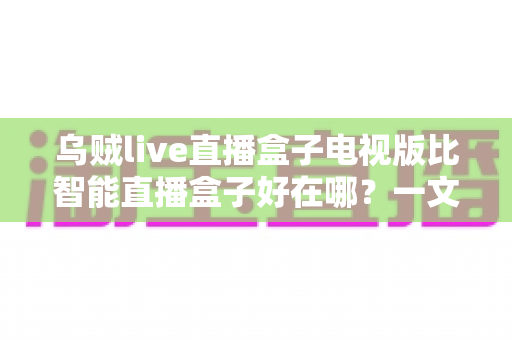 乌贼live直播盒子电视版比智能直播盒子好在哪？一文读懂家庭直播设备选购核心差异