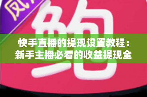 快手直播的提现设置教程:新手主播必看的收益提现全流程指南 快手直播的提现设置教程:新手主播必看的收益提现全流程指南