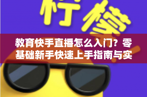教育快手直播怎么入门？零基础新手快速上手指南与实战技巧全解析
