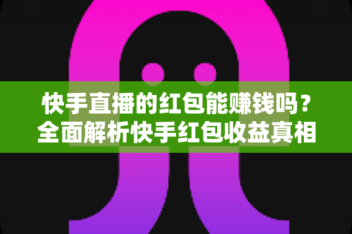 快手直播的红包能赚钱吗?全面解析快手红包收益真相与赚钱技巧 快手直播的红包能赚钱吗?全面解析快手红包收益真相与赚钱技巧
