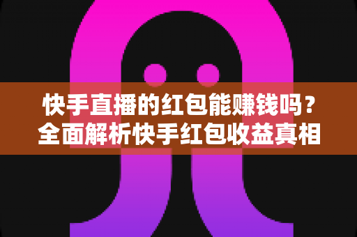 快手直播的红包能赚钱吗?全面解析快手红包收益真相与赚钱技巧 快手直播的红包能赚钱吗?全面解析快手红包收益真相与赚钱技巧