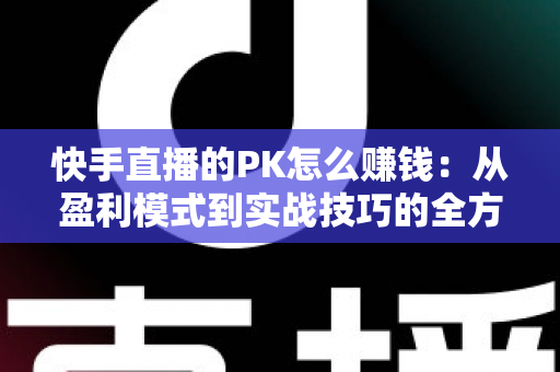 快手直播的PK怎么赚钱:从盈利模式到实战技巧的全方位变现指南 快手直播的PK怎么赚钱:从盈利模式到实战技巧的全方位变现指南